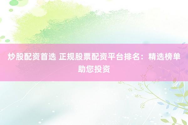 炒股配资首选 正规股票配资平台排名：精选榜单助您投资