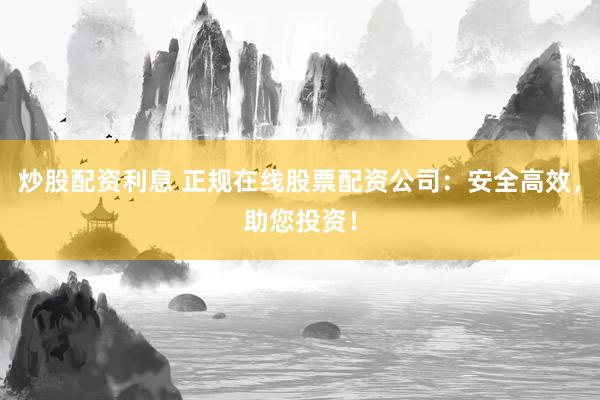 炒股配资利息 正规在线股票配资公司：安全高效，助您投资！