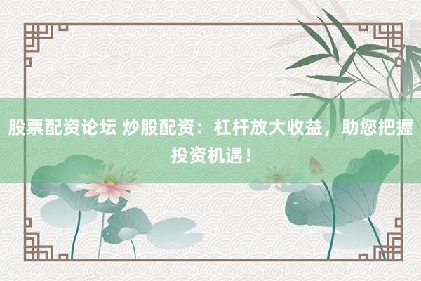 股票配资论坛 炒股配资：杠杆放大收益，助您把握投资机遇！