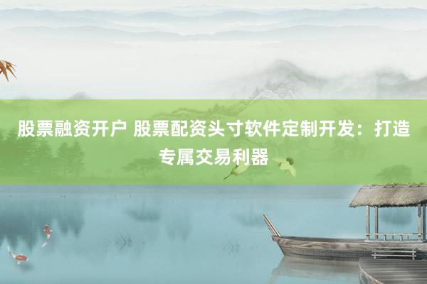 股票融资开户 股票配资头寸软件定制开发：打造专属交易利器