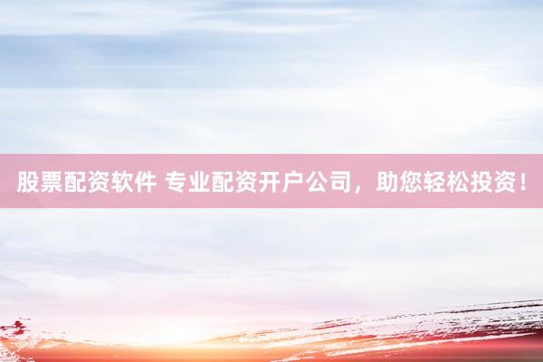 股票配资软件 专业配资开户公司，助您轻松投资！