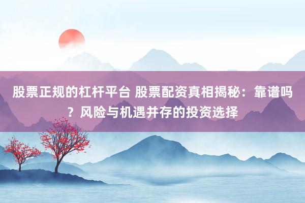 股票正规的杠杆平台 股票配资真相揭秘：靠谱吗？风险与机遇并存的投资选择