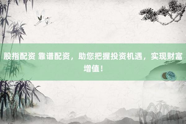 股指配资 靠谱配资，助您把握投资机遇，实现财富增值！
