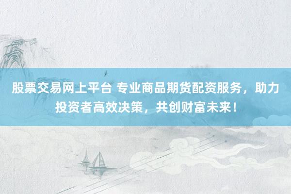 股票交易网上平台 专业商品期货配资服务，助力投资者高效决策，共创财富未来！