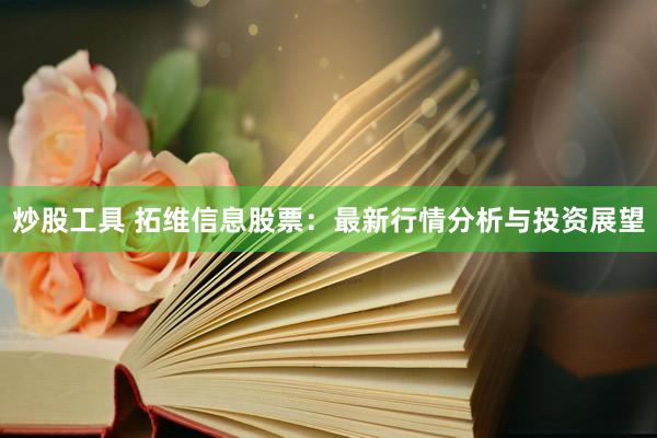 炒股工具 拓维信息股票：最新行情分析与投资展望