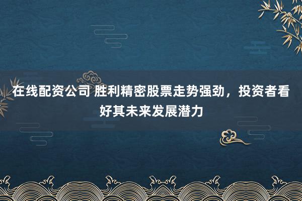 在线配资公司 胜利精密股票走势强劲，投资者看好其未来发展潜力