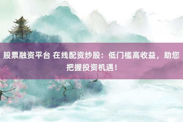 股票融资平台 在线配资炒股：低门槛高收益，助您把握投资机遇！