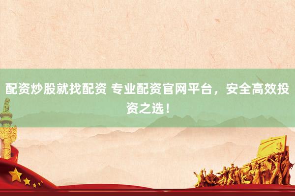 配资炒股就找配资 专业配资官网平台，安全高效投资之选！