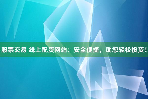 股票交易 线上配资网站：安全便捷，助您轻松投资！
