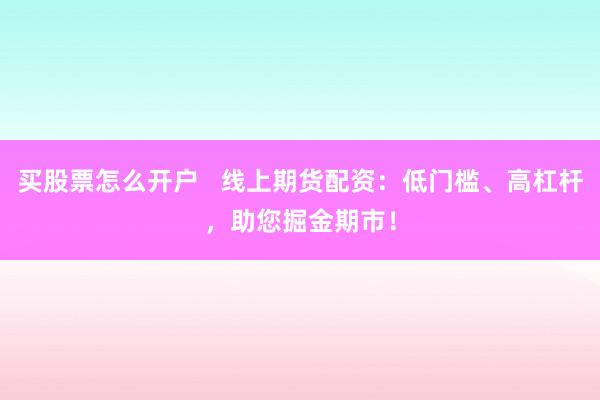 买股票怎么开户   线上期货配资：低门槛、高杠杆，助您掘金期市！