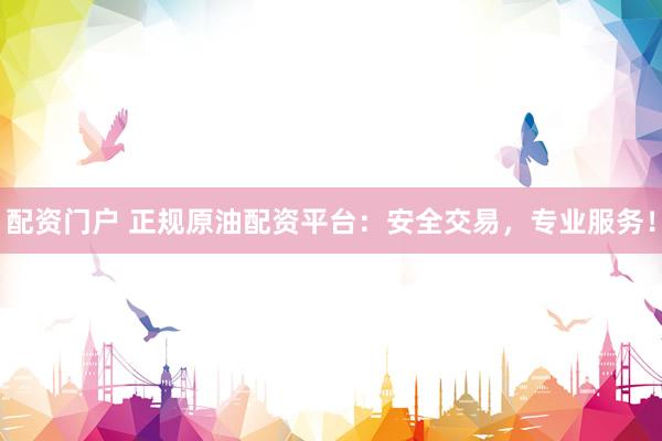 配资门户 正规原油配资平台：安全交易，专业服务！
