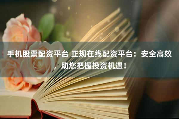 手机股票配资平台 正规在线配资平台：安全高效，助您把握投资机遇！