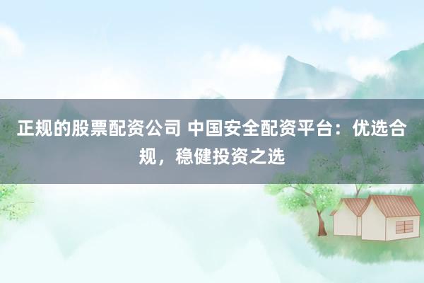 正规的股票配资公司 中国安全配资平台：优选合规，稳健投资之选