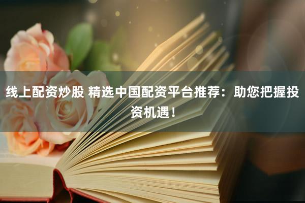 线上配资炒股 精选中国配资平台推荐：助您把握投资机遇！