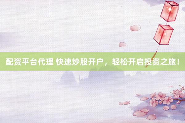 配资平台代理 快速炒股开户，轻松开启投资之旅！