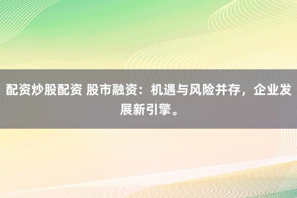 配资炒股配资 股市融资：机遇与风险并存，企业发展新引擎。
