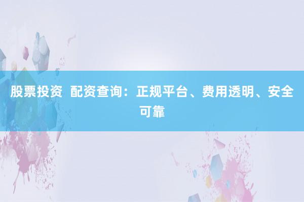 股票投资  配资查询：正规平台、费用透明、安全可靠