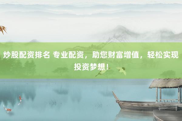 炒股配资排名 专业配资，助您财富增值，轻松实现投资梦想！