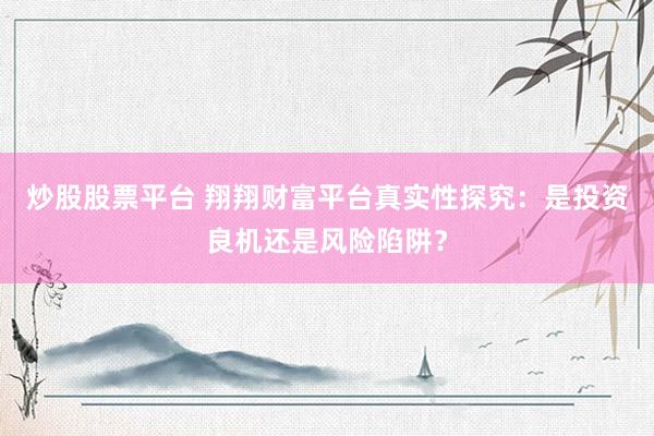炒股股票平台 翔翔财富平台真实性探究：是投资良机还是风险陷阱？