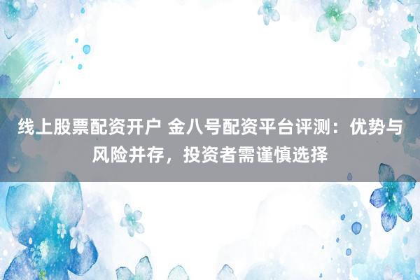线上股票配资开户 金八号配资平台评测：优势与风险并存，投资者需谨慎选择