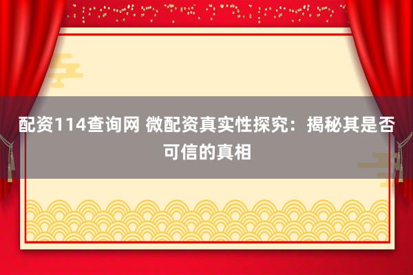配资114查询网 微配资真实性探究：揭秘其是否可信的真相