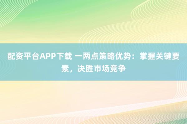 配资平台APP下载 一两点策略优势：掌握关键要素，决胜市场竞争