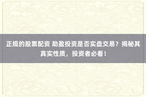 正规的股票配资 助盈投资是否实盘交易？揭秘其真实性质，投资者必看！