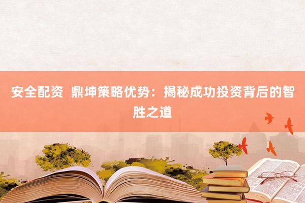 安全配资  鼎坤策略优势：揭秘成功投资背后的智胜之道