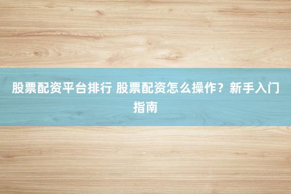 股票配资平台排行 股票配资怎么操作？新手入门指南