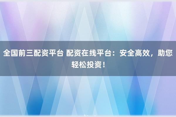 全国前三配资平台 配资在线平台：安全高效，助您轻松投资！