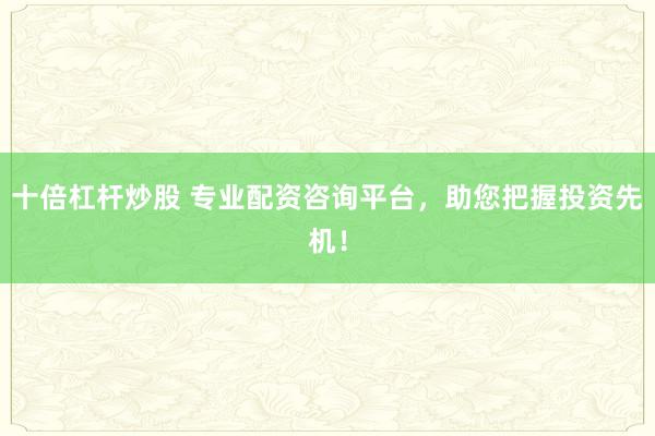 十倍杠杆炒股 专业配资咨询平台，助您把握投资先机！