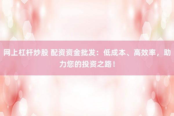 网上杠杆炒股 配资资金批发：低成本、高效率，助力您的投资之路！