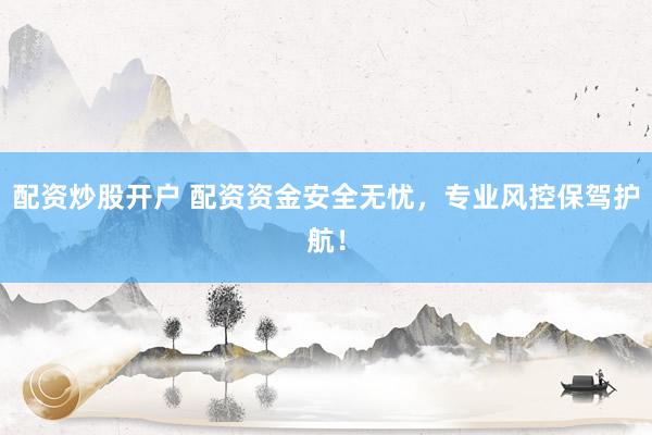 配资炒股开户 配资资金安全无忧，专业风控保驾护航！