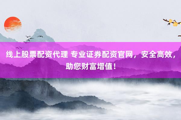 线上股票配资代理 专业证券配资官网，安全高效，助您财富增值！
