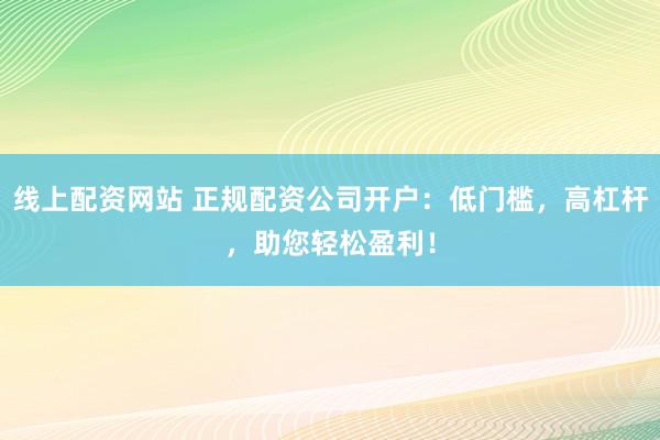 线上配资网站 正规配资公司开户：低门槛，高杠杆，助您轻松盈利！