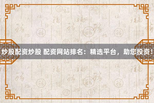 炒股配资炒股 配资网站排名：精选平台，助您投资！
