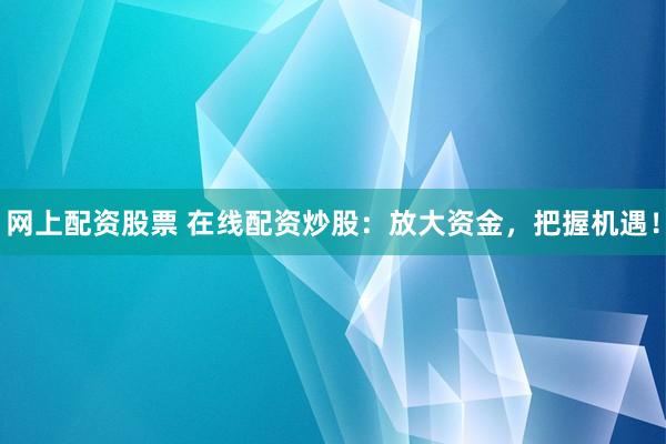 网上配资股票 在线配资炒股：放大资金，把握机遇！