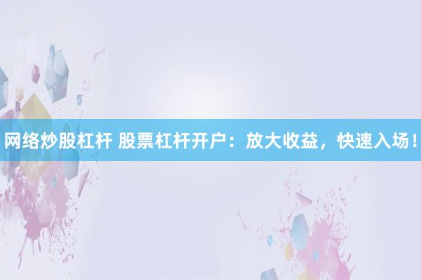 网络炒股杠杆 股票杠杆开户：放大收益，快速入场！