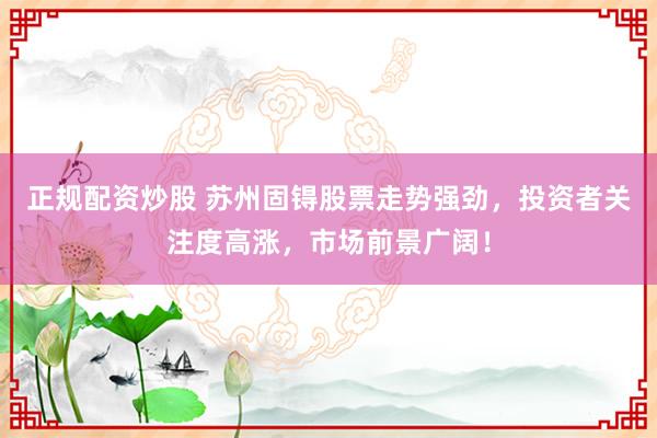 正规配资炒股 苏州固锝股票走势强劲，投资者关注度高涨，市场前景广阔！