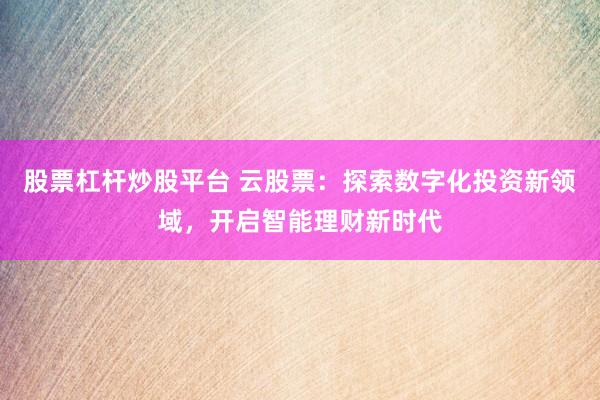股票杠杆炒股平台 云股票：探索数字化投资新领域，开启智能理财新时代