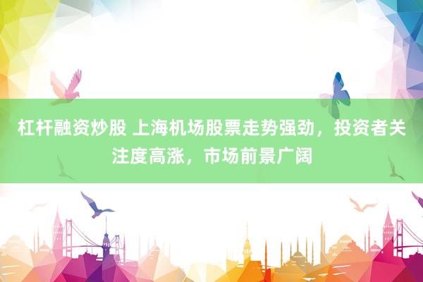 杠杆融资炒股 上海机场股票走势强劲，投资者关注度高涨，市场前景广阔