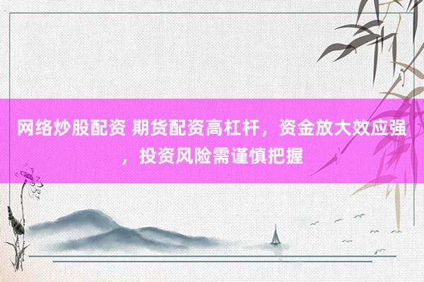 网络炒股配资 期货配资高杠杆，资金放大效应强，投资风险需谨慎把握