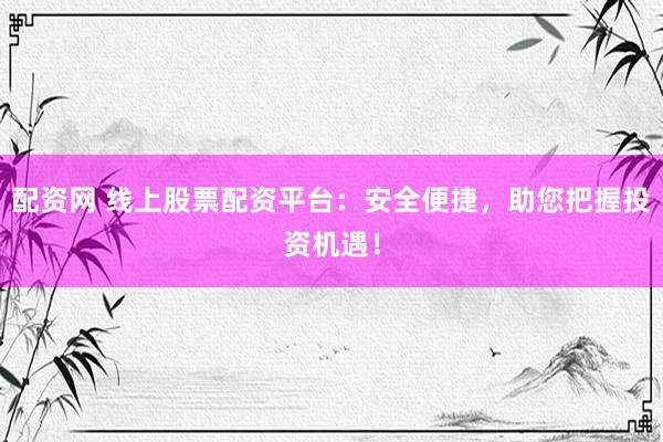 配资网 线上股票配资平台：安全便捷，助您把握投资机遇！