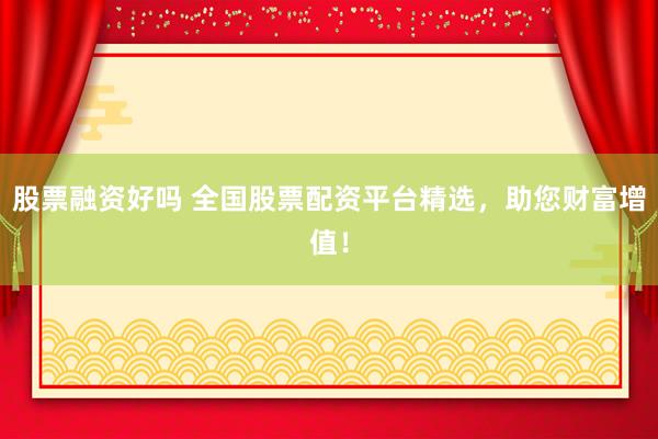 股票融资好吗 全国股票配资平台精选，助您财富增值！