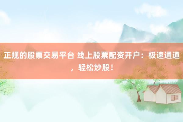正规的股票交易平台 线上股票配资开户：极速通道，轻松炒股！