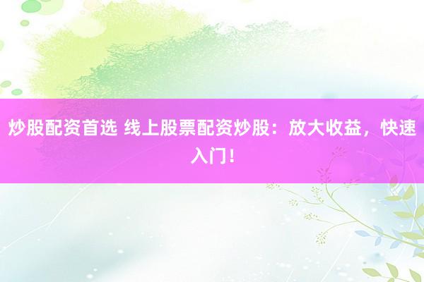 炒股配资首选 线上股票配资炒股：放大收益，快速入门！