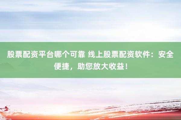 股票配资平台哪个可靠 线上股票配资软件：安全便捷，助您放大收益！