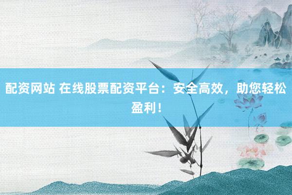 配资网站 在线股票配资平台：安全高效，助您轻松盈利！