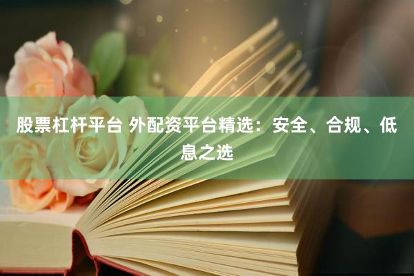 股票杠杆平台 外配资平台精选：安全、合规、低息之选