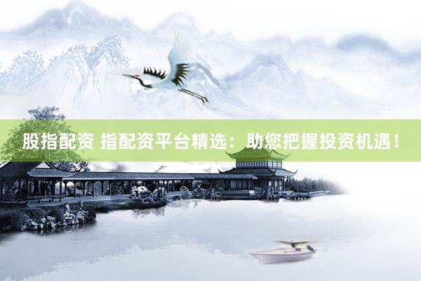 股指配资 指配资平台精选：助您把握投资机遇！